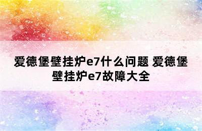 爱德堡壁挂炉e7什么问题 爱德堡壁挂炉e7故障大全